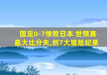 国足0-7惨败日本 世预赛最大比分失,创7大尴尬纪录